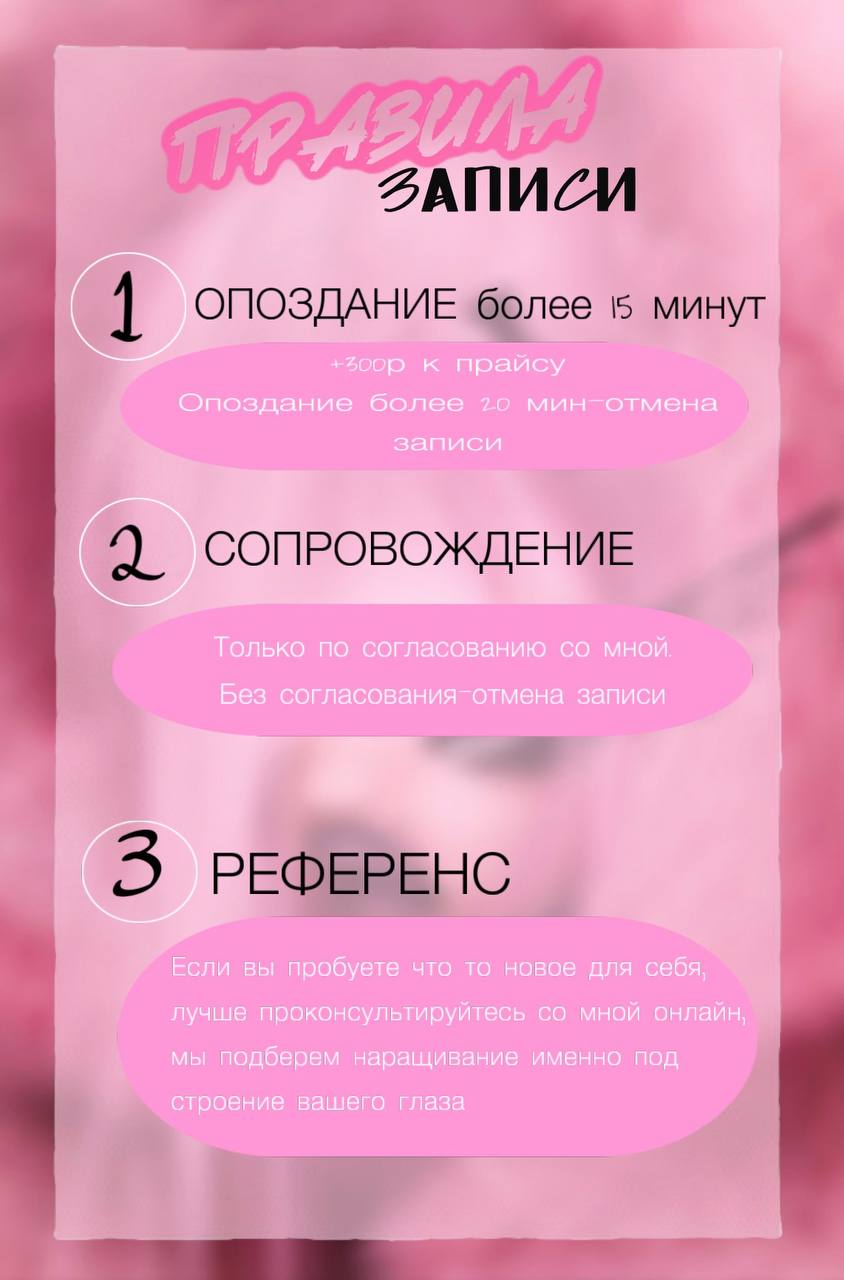 Правила записи. 1. Опоздание более 15 минут: +300 ₽ к прайсу, опоздание более 20 минут — отмена записи. 2. Сопровождение только по согласованию с мастером, без согласования — отмена записи. 3. Референс: если пробуете что-то новое, лучше проконсультироваться с мастером онлайн, подберём наращивание под строение вашего глаза.